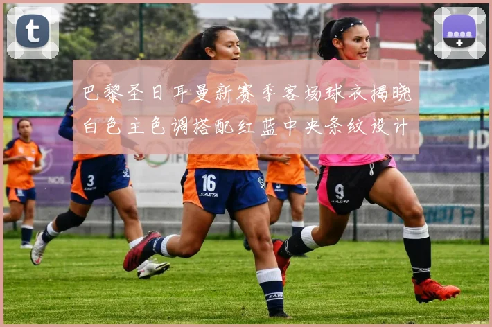 巴黎圣日耳曼新赛季客场球衣揭晓白色主色调搭配红蓝中央条纹设计