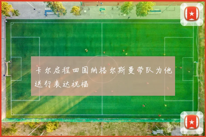 卡尔启程回国纳格尔斯曼带队为他送行表达祝福
