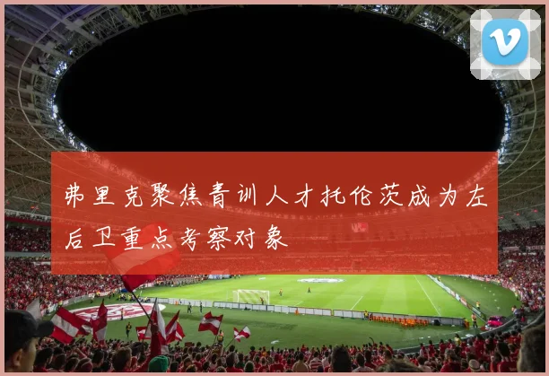 弗里克聚焦青训人才托伦茨成为左后卫重点考察对象