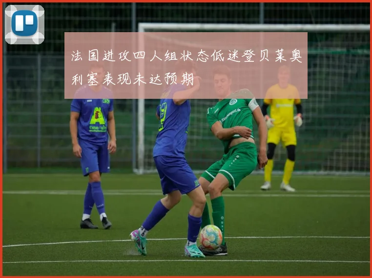 法国进攻四人组状态低迷登贝莱奥利塞表现未达预期