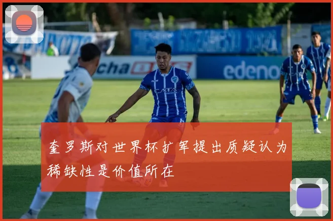 奎罗斯对世界杯扩军提出质疑认为稀缺性是价值所在