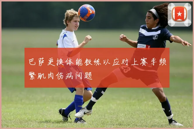 巴萨更换体能教练以应对上赛季频繁肌肉伤病问题