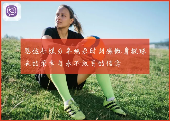 恩佐社媒分享绝杀时刻感慨身披球衣的荣幸与永不放弃的信念