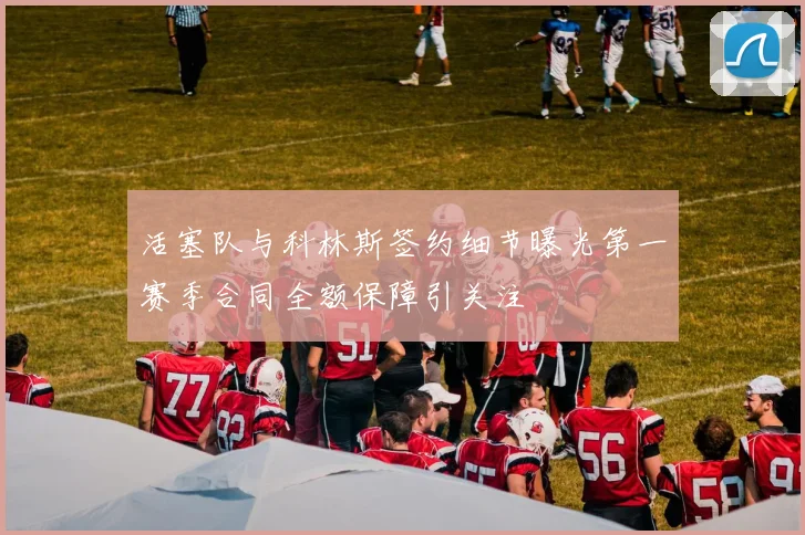 活塞队与科林斯签约细节曝光第一赛季合同全额保障引关注
