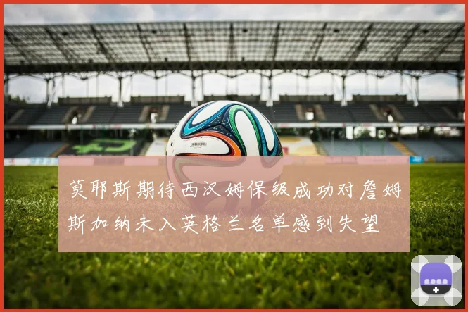 莫耶斯期待西汉姆保级成功对詹姆斯加纳未入英格兰名单感到失望
