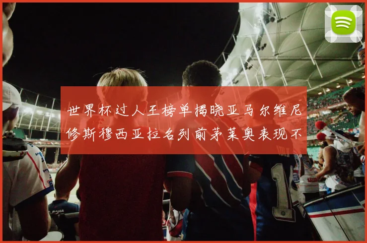 世界杯过人王榜单揭晓亚马尔维尼修斯穆西亚拉名列前茅莱奥表现不俗