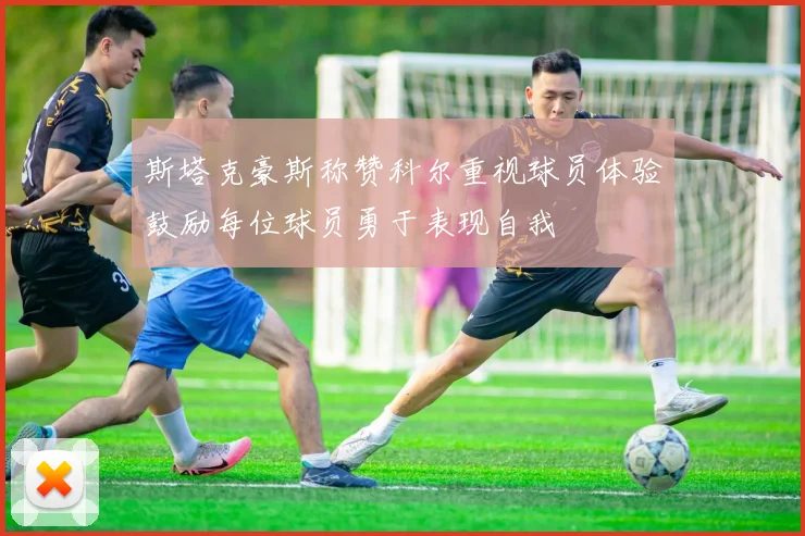 斯塔克豪斯称赞科尔重视球员体验鼓励每位球员勇于表现自我