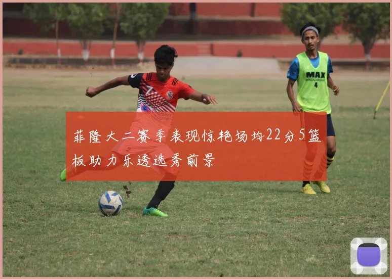 菲隆大二赛季表现惊艳场均22分5篮板助力乐透选秀前景