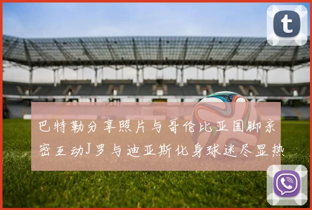 巴特勒分享照片与哥伦比亚国脚亲密互动J罗与迪亚斯化身球迷尽显热情