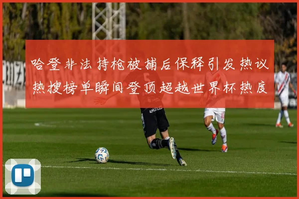 哈登非法持枪被捕后保释引发热议热搜榜单瞬间登顶超越世界杯热度