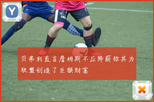 贝弗利直言詹姆斯不应降薪称其为联盟创造了巨额财富