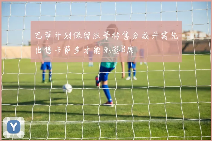 巴萨计划保留法蒂转售分成并需先出售卡萨多才能免签B席