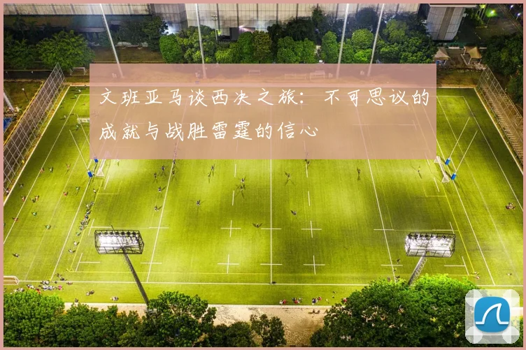 文班亚马谈西决之旅：不可思议的成就与战胜雷霆的信心