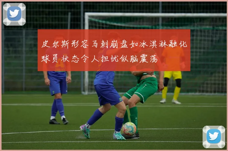 皮尔斯形容马刺崩盘如冰淇淋融化球员状态令人担忧似脑震荡