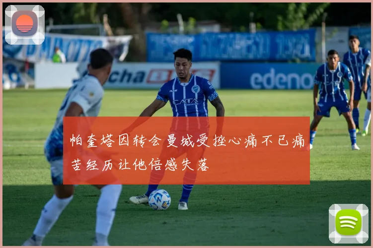 帕奎塔因转会曼城受挫心痛不已痛苦经历让他倍感失落