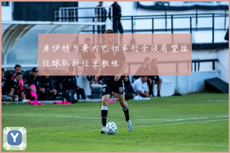 库伊特与费内巴切举行会谈有望接任球队新任主教练