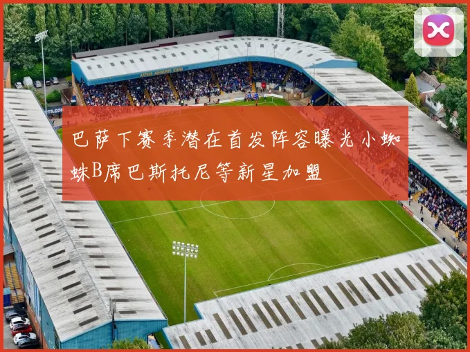 巴萨下赛季潜在首发阵容曝光小蜘蛛B席巴斯托尼等新星加盟