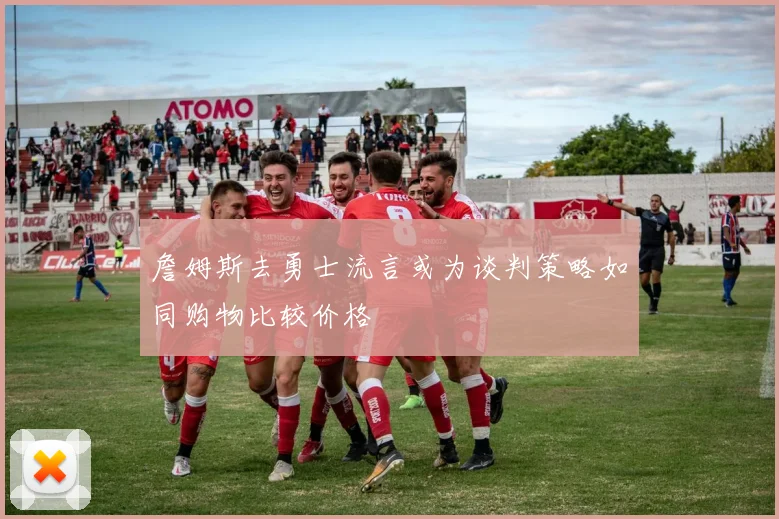 詹姆斯去勇士流言或为谈判策略如同购物比较价格
