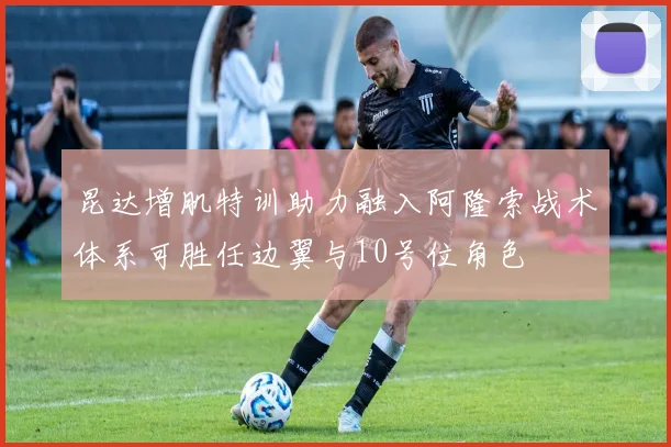 昆达增肌特训助力融入阿隆索战术体系可胜任边翼与10号位角色
