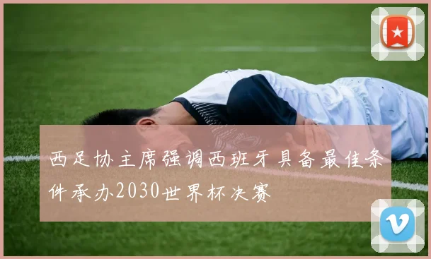 西足协主席强调西班牙具备最佳条件承办2030世界杯决赛