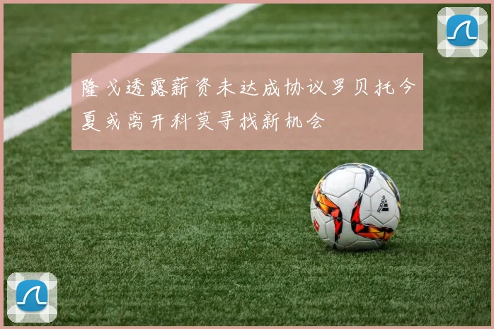隆戈透露薪资未达成协议罗贝托今夏或离开科莫寻找新机会