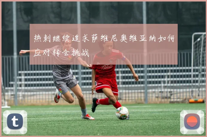 热刺继续追求萨维尼奥维亚纳如何应对转会挑战