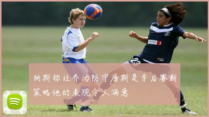 纳斯称让乔治防守唐斯是季后赛新策略他的表现令人满意