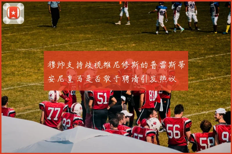 穆帅支持歧视维尼修斯的普雷斯蒂安尼皇马是否敢于聘请引发热议