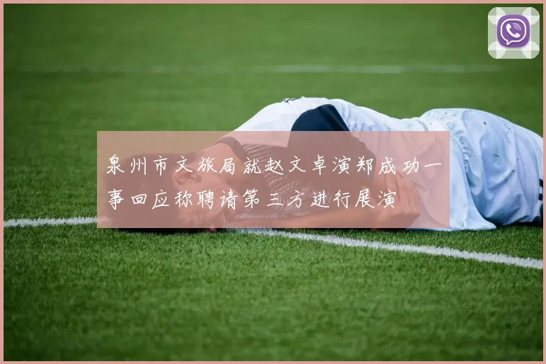 泉州市文旅局就赵文卓演郑成功一事回应称聘请第三方进行展演