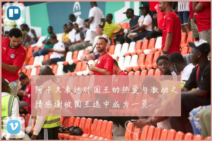 阿卡夫表达对国王的热爱与激动之情感谢被国王选中成为一员