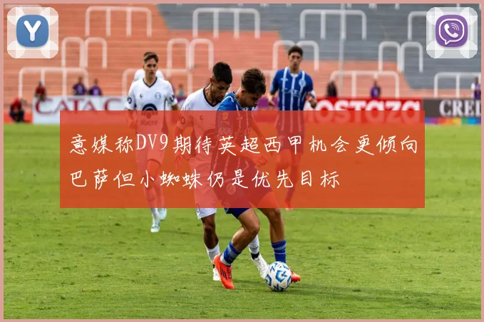 意媒称DV9期待英超西甲机会更倾向巴萨但小蜘蛛仍是优先目标