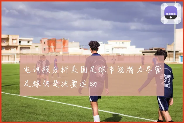电讯报分析美国足球市场潜力尽管足球仍是次要运动
