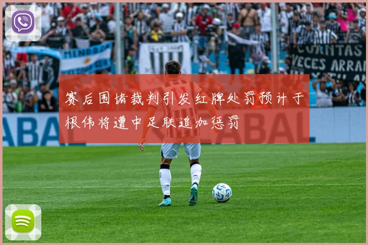 赛后围堵裁判引发红牌处罚预计于根伟将遭中足联追加惩罚