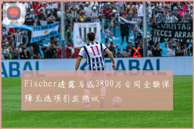 Fischer透露马威3800万合同全额保障无选项引发热议